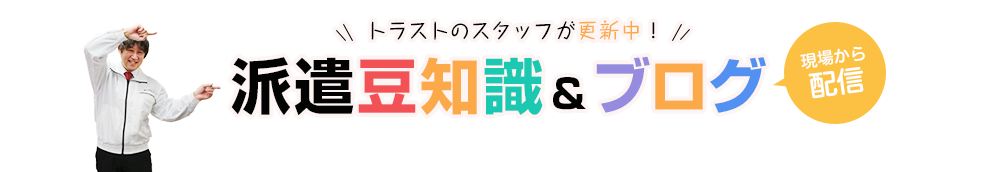 トラストのスタッフが更新中! 派遣豆知識&ブログ 現場から 配信