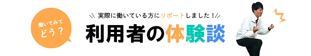 実際に働いている方にリポート！ 利用者の体験談